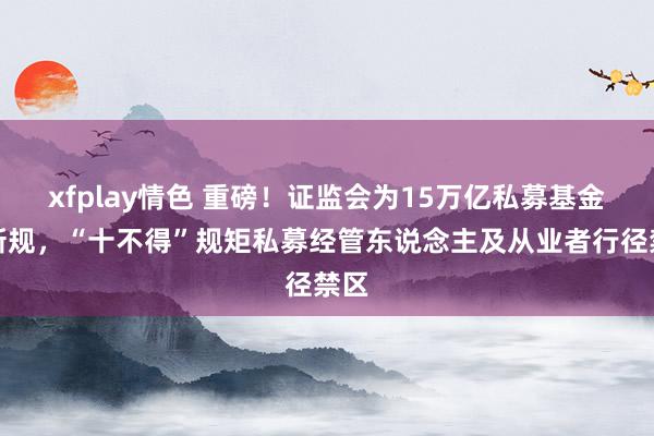 xfplay情色 重磅！证监会为15万亿私募基金立新规，“十不得”规矩私募经管东说念主及从业者行径禁区