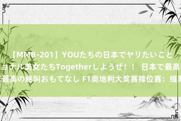 【MMB-201】YOUたちの日本でヤリたいこと 奇跡のインターナショナル美女たちTogetherしようぜ！！ 日本で最高の絶叫おもてなし F1奥地利大奖赛排位赛：维斯塔潘赛季第八个杆位