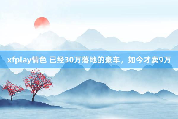 xfplay情色 已经30万落地的豪车，如今才卖9万