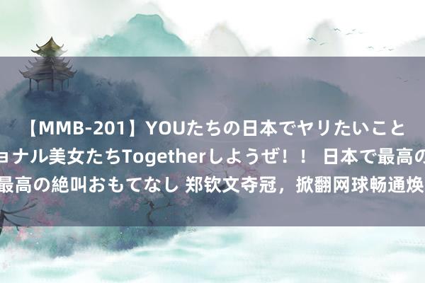 【MMB-201】YOUたちの日本でヤリたいこと 奇跡のインターナショナル美女たちTogetherしようぜ！！ 日本で最高の絶叫おもてなし 郑钦文夺冠，掀翻网球畅通焕发！线下场馆预订火爆