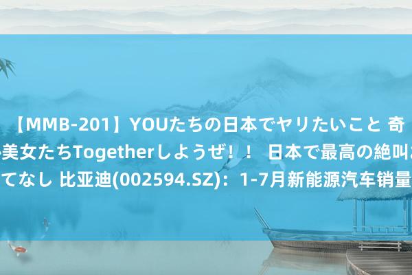 【MMB-201】YOUたちの日本でヤリたいこと 奇跡のインターナショナル美女たちTogetherしようぜ！！ 日本で最高の絶叫おもてなし 比亚迪(002594.SZ)：1-7月新能源汽车销量195.54万辆 同比增长28.83%