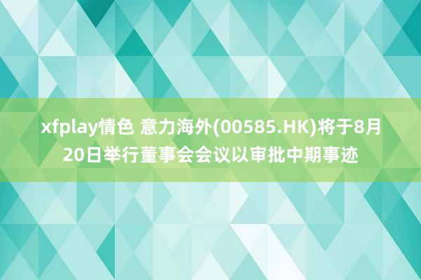 xfplay情色 意力海外(00585.HK)将于8月20日举行董事会会议以审批中期事迹