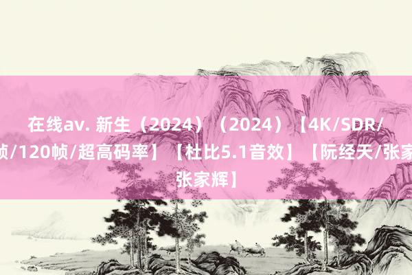 在线av. 新生（2024）（2024）【4K/SDR/60帧/120帧/超高码率】【杜比5.1音效】【阮经天/张家辉】