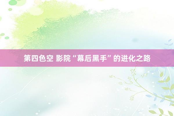 第四色空 影院“幕后黑手”的进化之路