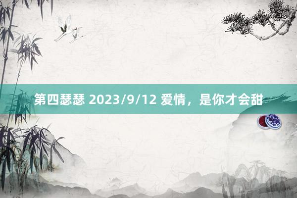 第四瑟瑟 2023/9/12 爱情，是你才会甜