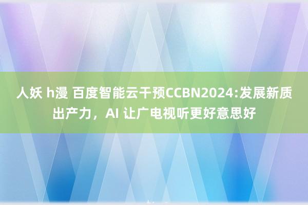 人妖 h漫 百度智能云干预CCBN2024:发展新质出产力，AI 让广电视听更好意思好