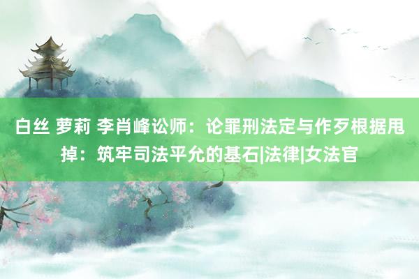 白丝 萝莉 李肖峰讼师：论罪刑法定与作歹根据甩掉：筑牢司法平允的基石|法律|女法官