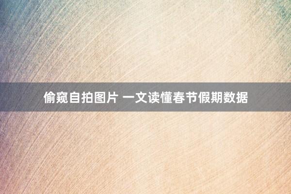 偷窥自拍图片 一文读懂春节假期数据