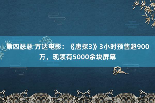 第四瑟瑟 万达电影：《唐探3》3小时预售超900万，现领有5