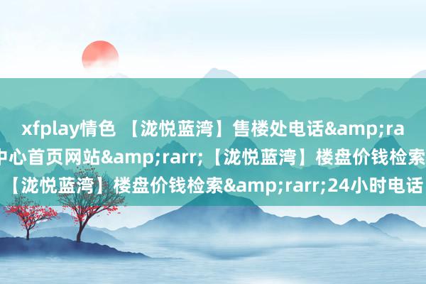 xfplay情色 【泷悦蓝湾】售楼处电话&rarr;