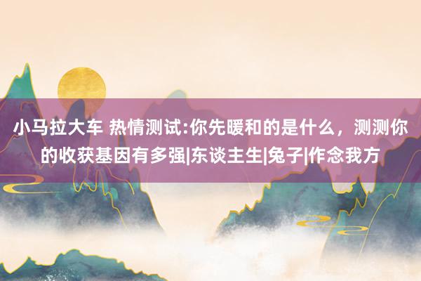 小马拉大车 热情测试:你先暖和的是什么，测测你的收获基因有多