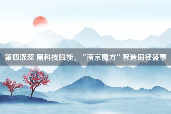 第四涩涩 黑科技赋能，“南京魔方”智造田径盛事