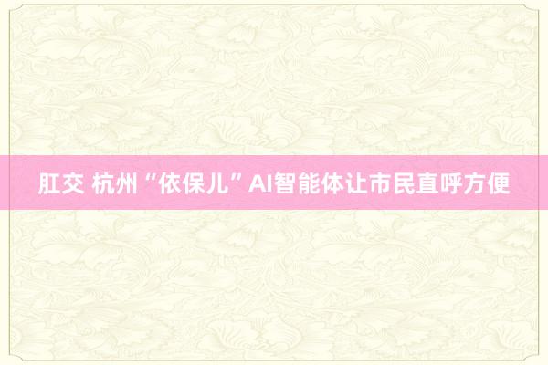 肛交 杭州“依保儿”AI智能体让市民直呼方便