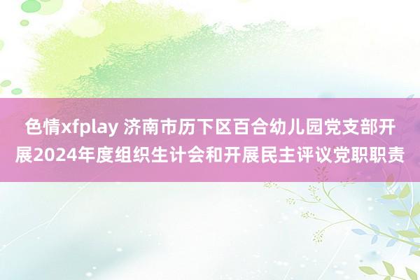 色情xfplay 济南市历下区百合幼儿园党支部开展2024年