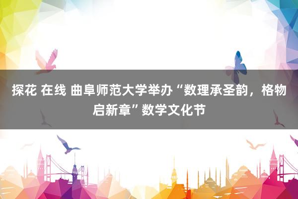 探花 在线 曲阜师范大学举办“数理承圣韵，格物启新章”数学文