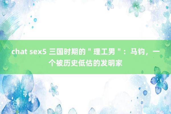 chat sex5 三国时期的＂理工男＂：马钧，一个被历史低