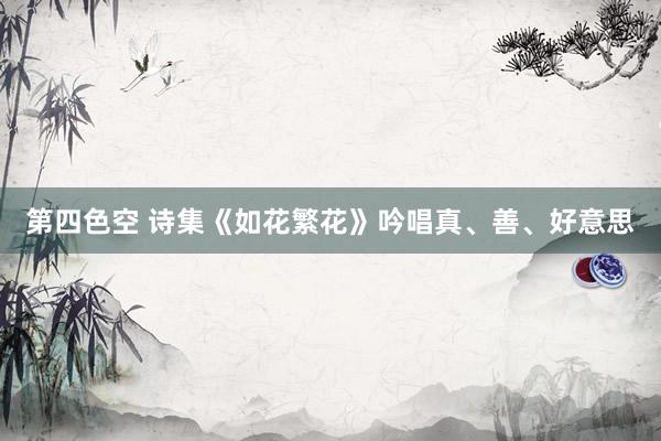 第四色空 诗集《如花繁花》吟唱真、善、好意思