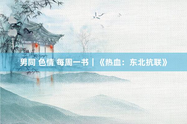 男同 色情 每周一书｜《热血：东北抗联》