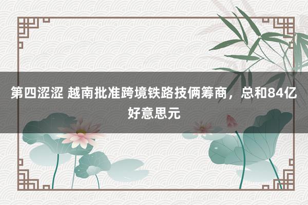 第四涩涩 越南批准跨境铁路技俩筹商，总和84亿好意思元