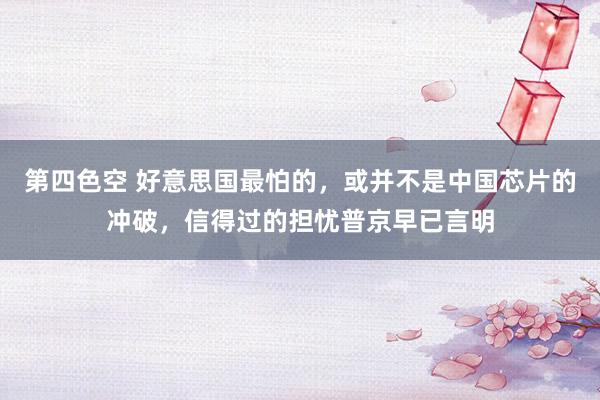 第四色空 好意思国最怕的，或并不是中国芯片的冲破，信得过的担