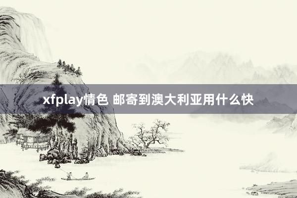 xfplay情色 邮寄到澳大利亚用什么快