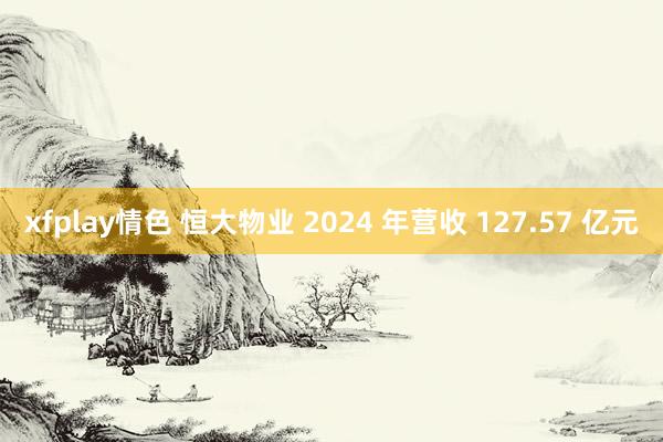 xfplay情色 恒大物业 2024 年营收 127.57 