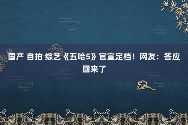 国产 自拍 综艺《五哈5》官宣定档！网友：答应回来了