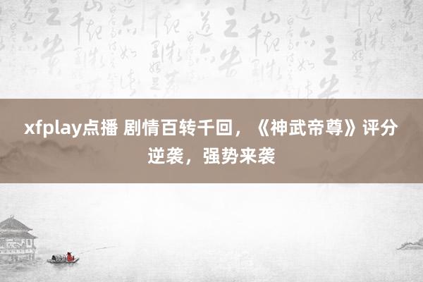 xfplay点播 剧情百转千回，《神武帝尊》评分逆袭，强势来