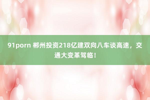 91porn 郴州投资218亿建双向八车谈高速，交通大变革驾