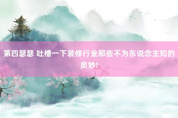 第四瑟瑟 吐槽一下装修行业那些不为东说念主知的奥妙!