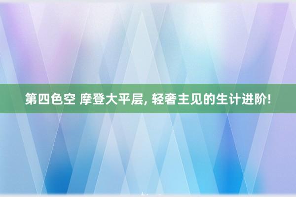 第四色空 摩登大平层， 轻奢主见的生计进阶!