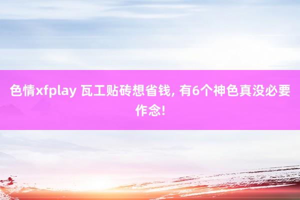 色情xfplay 瓦工贴砖想省钱， 有6个神色真没必要作念!