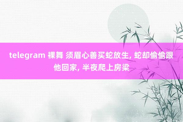 telegram 裸舞 须眉心善买蛇放生, 蛇却偷偷跟他回家