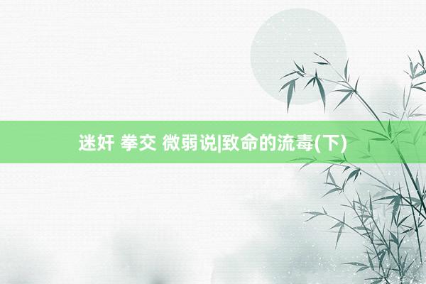 迷奸 拳交 微弱说|致命的流毒(下)