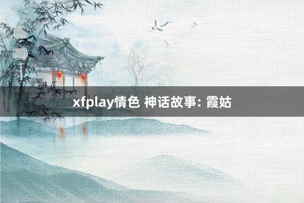 xfplay情色 神话故事: 霞姑
