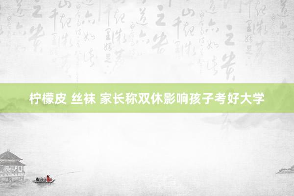 柠檬皮 丝袜 家长称双休影响孩子考好大学