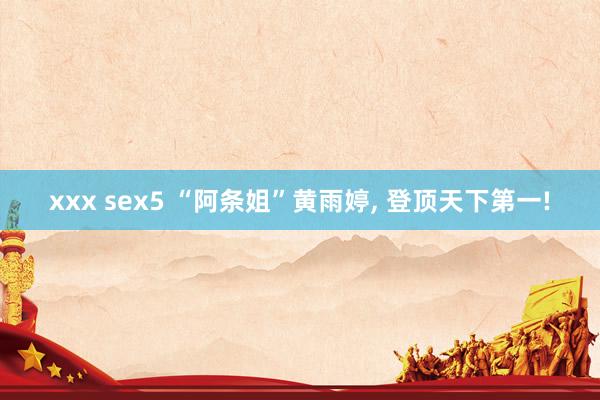xxx sex5 “阿条姐”黄雨婷， 登顶天下第一!