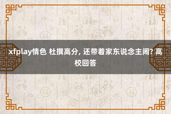 xfplay情色 杜撰高分, 还带着家东说念主闹? 高校回答