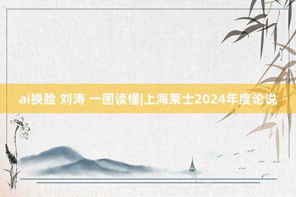 ai换脸 刘涛 一图读懂|上海莱士2024年度论说