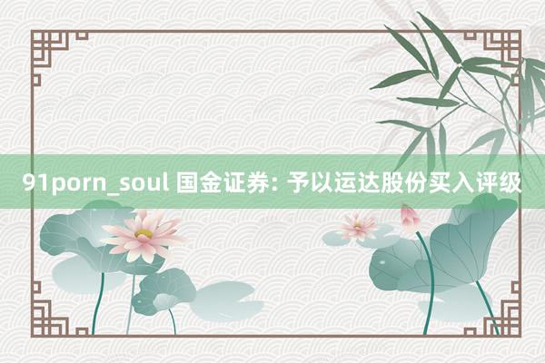 91porn_soul 国金证券: 予以运达股份买入评级