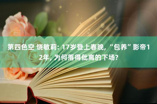 第四色空 饶敏莉: 17岁登上春晚， “包养”影帝12年， 为何落得仳离的下场?