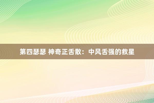 第四瑟瑟 神奇正舌散：中风舌强的救星