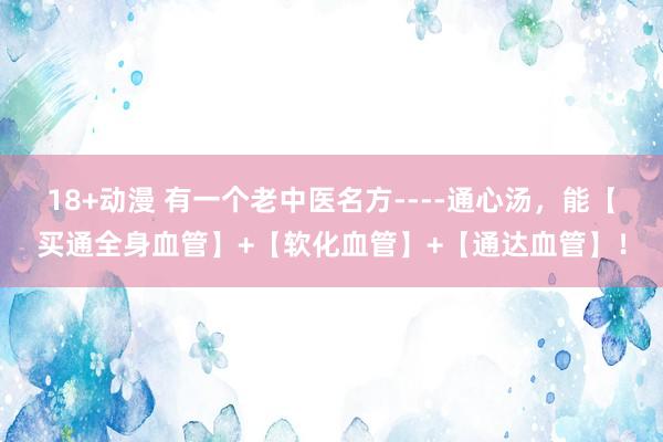 18+动漫 有一个老中医名方----通心汤，能【买通全身血管