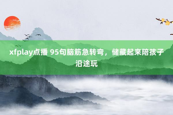 xfplay点播 95句脑筋急转弯，储藏起来陪孩子沿途玩