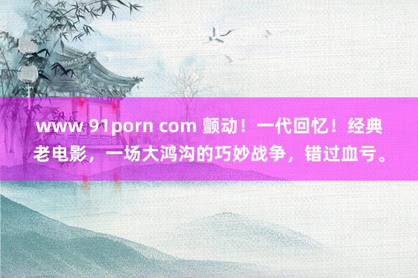 www 91porn com 颤动！一代回忆！经典老电影，一