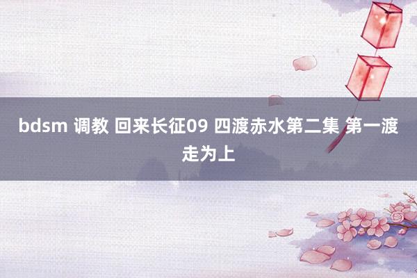 bdsm 调教 回来长征09 四渡赤水第二集 第一渡走为上