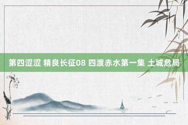 第四涩涩 精良长征08 四渡赤水第一集 土城危局