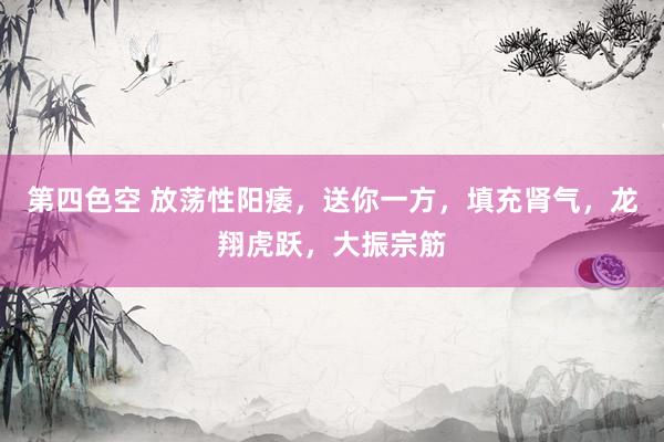 第四色空 放荡性阳痿，送你一方，填充肾气，龙翔虎跃，大振宗筋