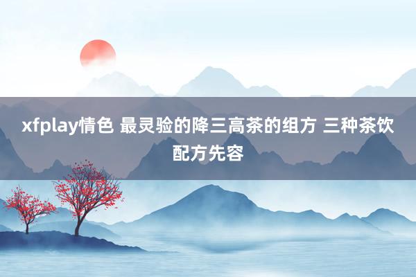 xfplay情色 最灵验的降三高茶的组方 三种茶饮配方先容