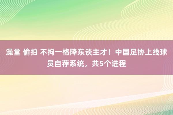 澡堂 偷拍 不拘一格降东谈主才！中国足协上线球员自荐系统，共